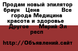 Продам новый эпилятор браун › Цена ­ 1 500 - Все города Медицина, красота и здоровье » Другое   . Марий Эл респ.